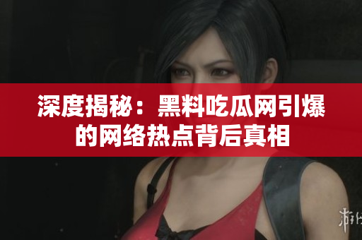 深度揭秘：黑料吃瓜网引爆的网络热点背后真相