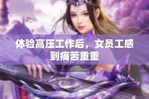 体验高压工作后，女员工感到痛苦重重