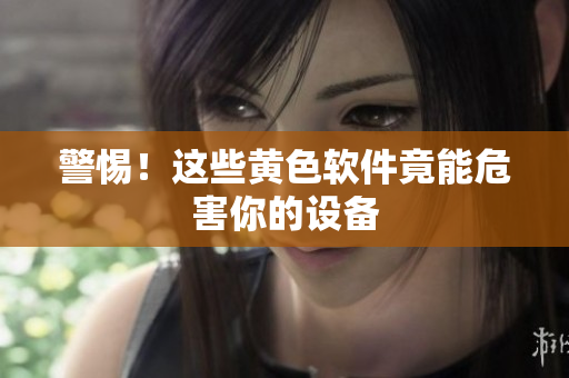 警惕！这些黄色软件竟能危害你的设备