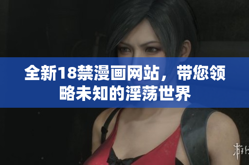 全新18禁漫画网站，带您领略未知的淫荡世界