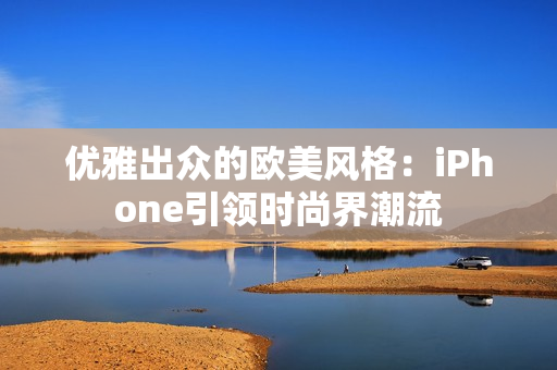 优雅出众的欧美风格：iPhone引领时尚界潮流