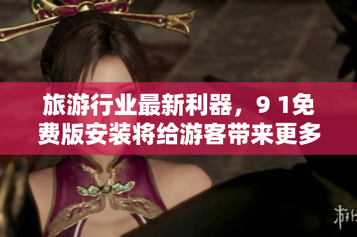 旅游行业最新利器，9 1免费版安装将给游客带来更多惊喜！