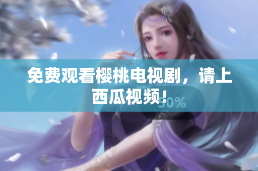 免费观看樱桃电视剧，请上西瓜视频！