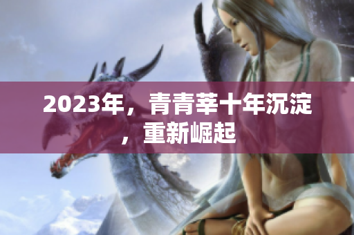 2023年，青青莘十年沉淀，重新崛起