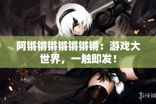 阿锵锵锵锵锵锵锵：游戏大世界，一触即发！