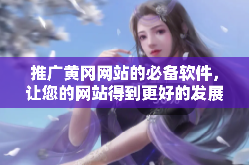 推广黄冈网站的必备软件，让您的网站得到更好的发展
