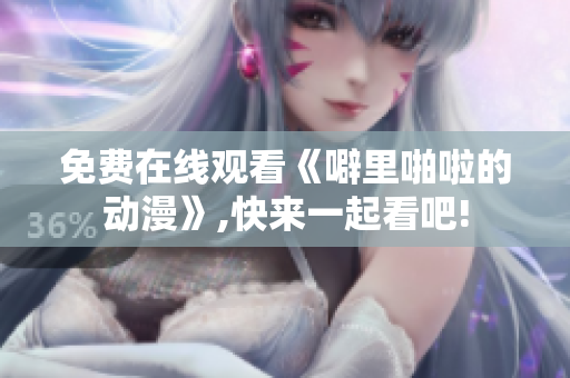 免费在线观看《噼里啪啦的动漫》,快来一起看吧!