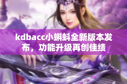 kdbacc小蝌蚪全新版本发布，功能升级再创佳绩