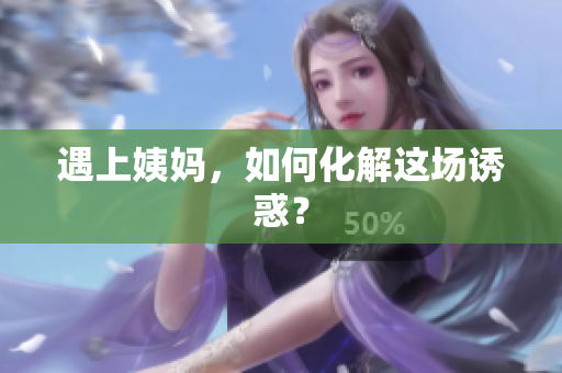 遇上姨妈，如何化解这场诱惑？