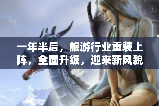 一年半后，旅游行业重装上阵，全面升级，迎来新风貌！