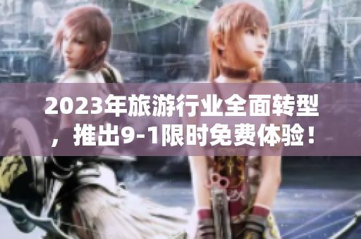 2023年旅游行业全面转型，推出9-1限时免费体验！
