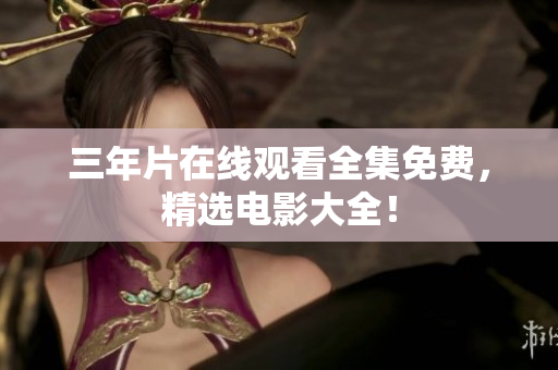 三年片在线观看全集免费，精选电影大全！
