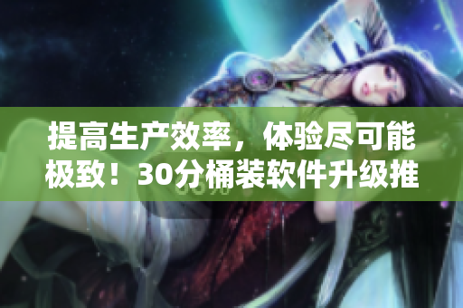 提高生产效率，体验尽可能极致！30分桶装软件升级推荐