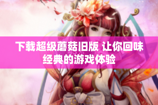 下载超级蘑菇旧版 让你回味经典的游戏体验