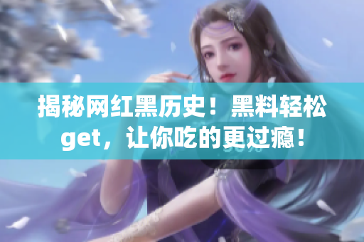 揭秘网红黑历史！黑料轻松get，让你吃的更过瘾！