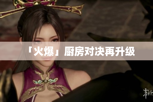 「火爆」厨房对决再升级