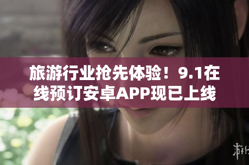 旅游行业抢先体验！9.1在线预订安卓APP现已上线