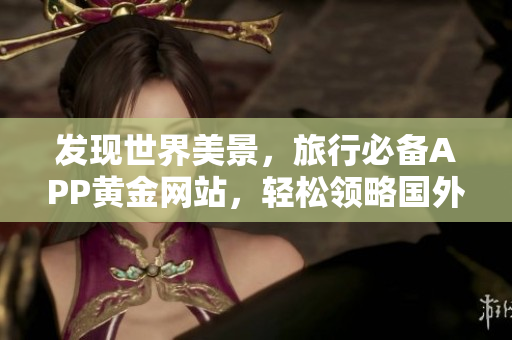 发现世界美景，旅行必备APP黄金网站，轻松领略国外风光