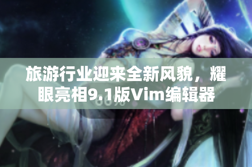 旅游行业迎来全新风貌，耀眼亮相9.1版Vim编辑器