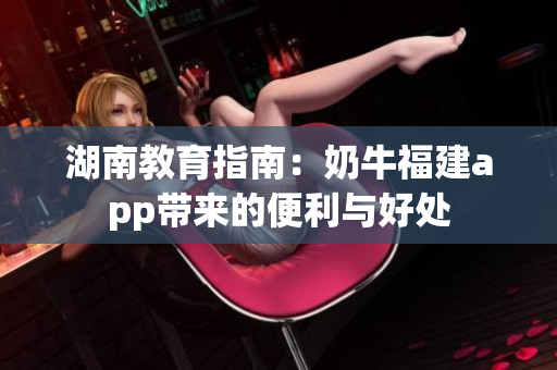 湖南教育指南：奶牛福建app带来的便利与好处