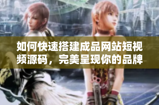 如何快速搭建成品网站短视频源码，完美呈现你的品牌！