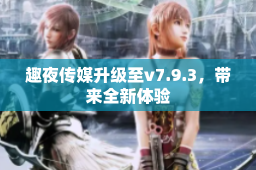 趣夜传媒升级至v7.9.3，带来全新体验