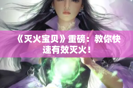 《灭火宝贝》重磅：教你快速有效灭火！