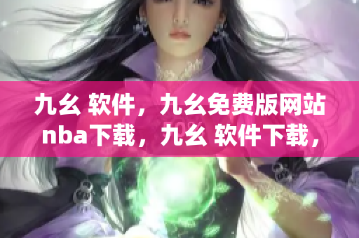九幺 软件，九幺免费版网站nba下载，九幺 软件下载，九幺免费版下载，九幺短视频软件安装免费版----RfLVxSMbNHg7