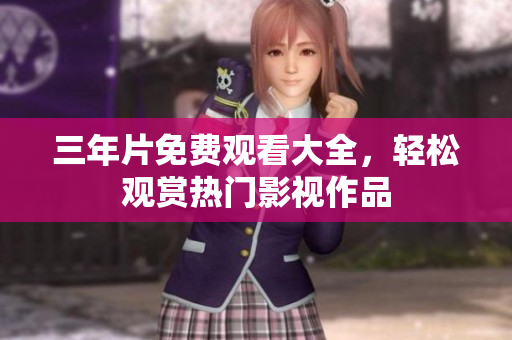 三年片免费观看大全，轻松观赏热门影视作品