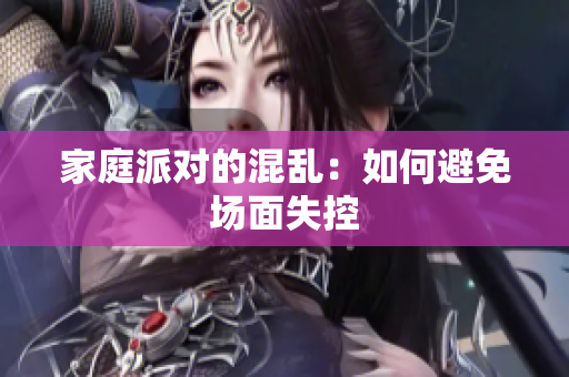 家庭派对的混乱：如何避免场面失控