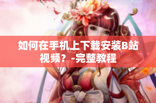 如何在手机上下载安装B站视频？-完整教程