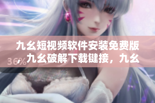 九幺短视频软件安装免费版，九幺破解下载键接，九幺软件下载安装，九幺下载，九幺免费版下载安装----vUUwa44DzfXY