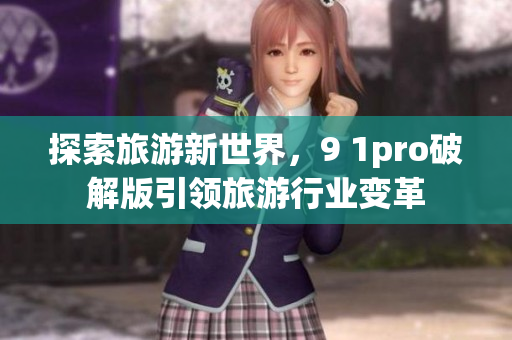 探索旅游新世界，9 1pro破解版引领旅游行业变革