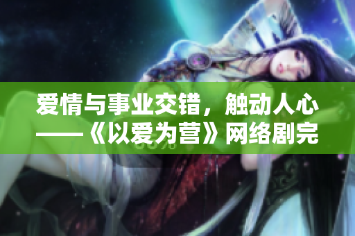 爱情与事业交错，触动人心——《以爱为营》网络剧完整版免费观看