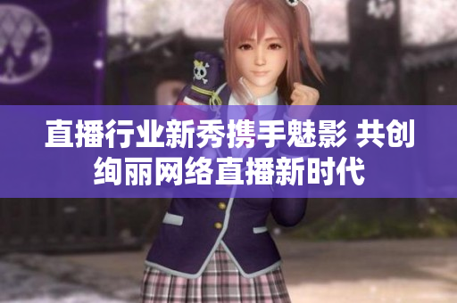直播行业新秀携手魅影 共创绚丽网络直播新时代