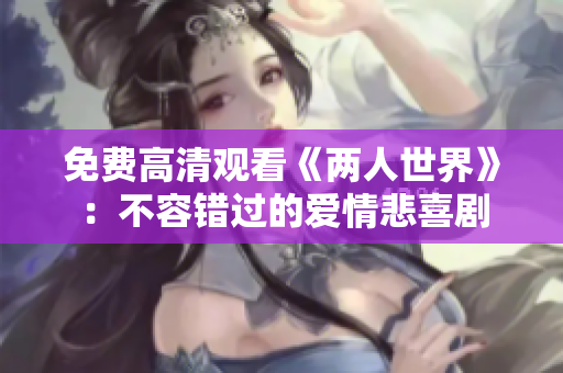 免费高清观看《两人世界》：不容错过的爱情悲喜剧