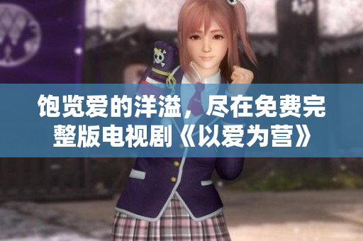 饱览爱的洋溢，尽在免费完整版电视剧《以爱为营》