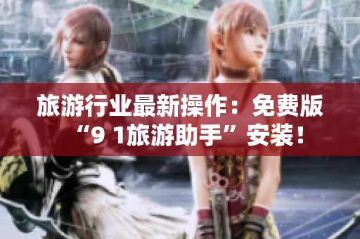 旅游行业最新操作：免费版“9 1旅游助手”安装！