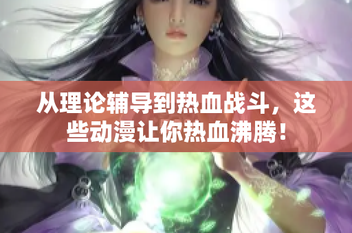 从理论辅导到热血战斗，这些动漫让你热血沸腾！