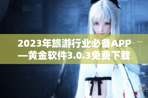 2023年旅游行业必备APP—黄金软件3.0.3免费下载上新！