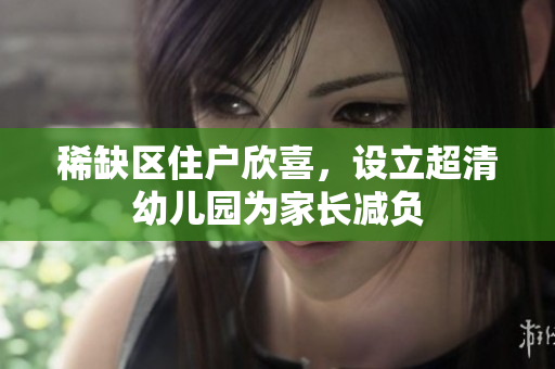 稀缺区住户欣喜，设立超清幼儿园为家长减负
