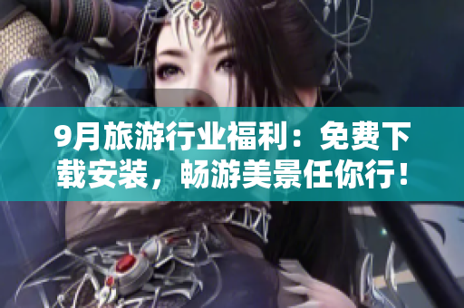 9月旅游行业福利：免费下载安装，畅游美景任你行！