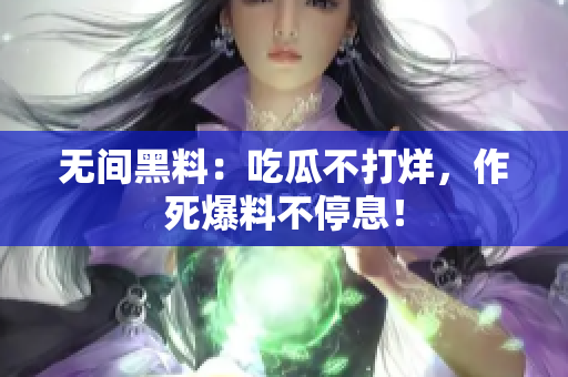 无间黑料：吃瓜不打烊，作死爆料不停息！