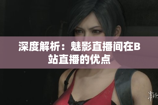 深度解析：魅影直播间在B站直播的优点