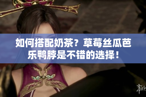 如何搭配奶茶？草莓丝瓜芭乐鸭脖是不错的选择！