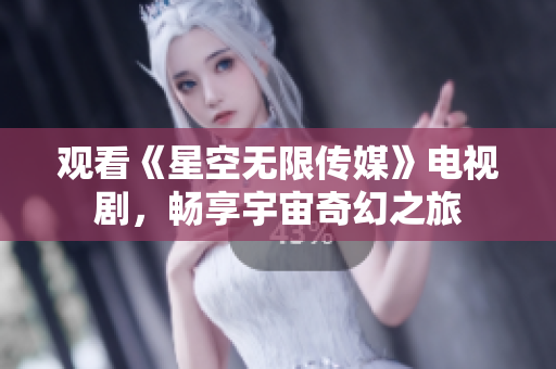 观看《星空无限传媒》电视剧，畅享宇宙奇幻之旅