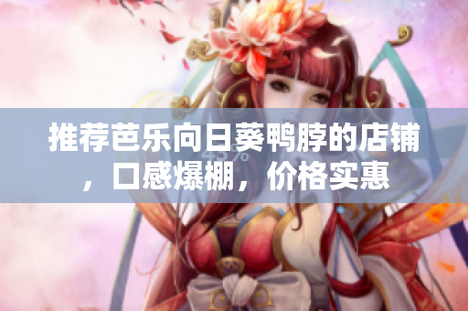 推荐芭乐向日葵鸭脖的店铺，口感爆棚，价格实惠
