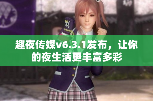 趣夜传媒v6.3.1发布，让你的夜生活更丰富多彩