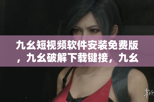 九幺短视频软件安装免费版，九幺破解下载键接，九幺软件下载安装，九幺下载，九幺免费版下载安装----LBtNsLcuxw9Y