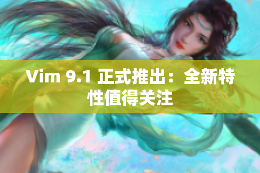 Vim 9.1 正式推出：全新特性值得关注